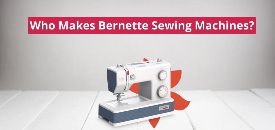 Who Makes Bernette Sewing Machines?