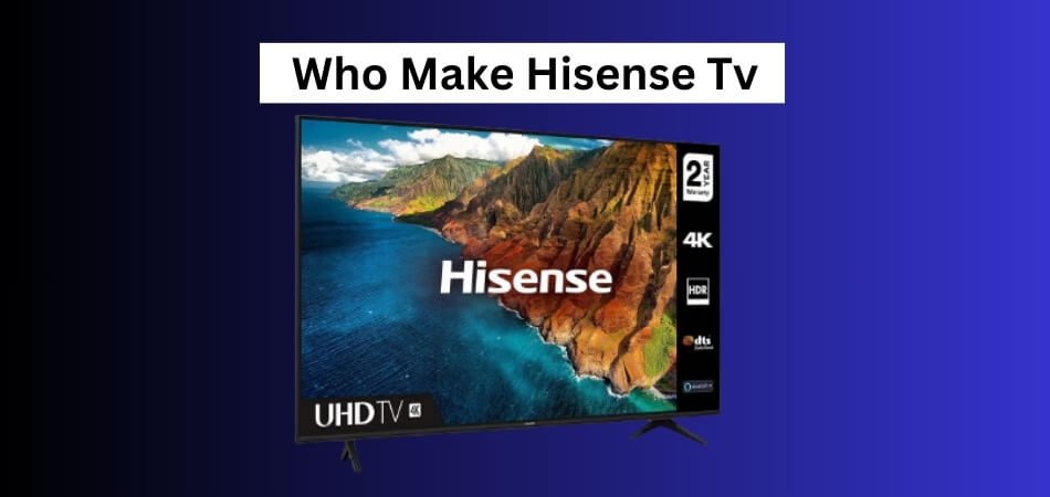 Who Make Hisense Tv