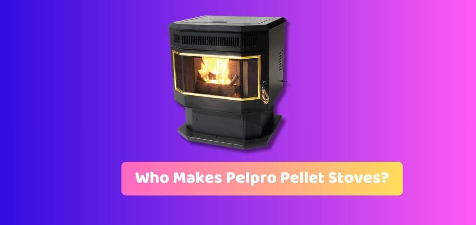 Who Makes Pelpro Pellet Stoves