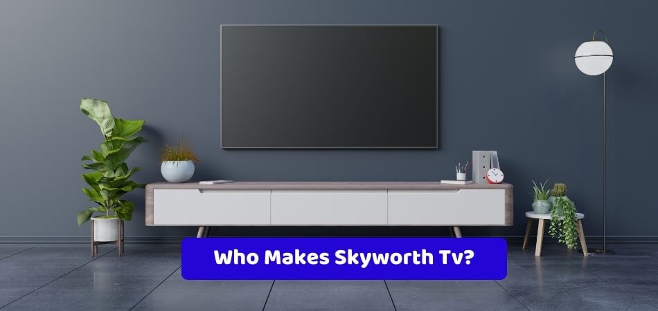 Who Makes Skyworth Tv